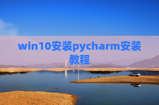 win10安装pycharm安装教程 win10安装pycharm安装教程